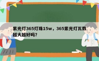 紫光灯365灯珠15w，365紫光灯瓦数越大越好吗？