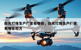 白光灯珠生产厂家有哪些，白光灯珠生产厂家有哪些地方