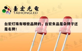 台宏灯珠有哪些品牌的，台宏食品是杂牌子还是名牌！