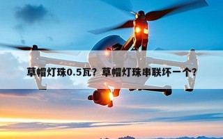 草帽灯珠0.5瓦？草帽灯珠串联坏一个？