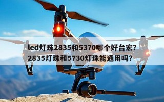 led灯珠2835和5370哪个好台宏？2835灯珠和5730灯珠能通用吗？