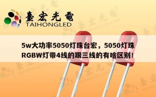 5w大功率5050灯珠台宏，5050灯珠RGBW灯带4线的跟三线的有啥区别！