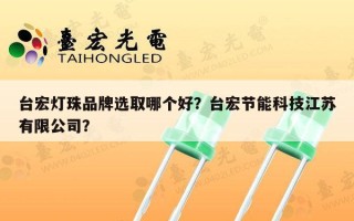 台宏灯珠品牌选取哪个好？台宏节能科技江苏有限公司？