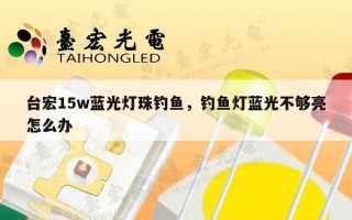 台宏15w蓝光灯珠钓鱼，钓鱼灯蓝光不够亮怎么办