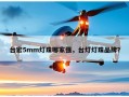 台宏5mm灯珠哪家强，台灯灯珠品牌？
