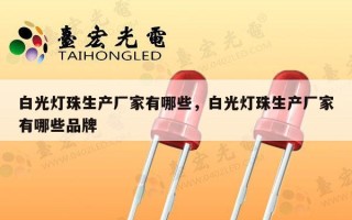 白光灯珠生产厂家有哪些，白光灯珠生产厂家有哪些品牌