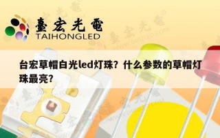 台宏草帽白光led灯珠？什么参数的草帽灯珠最亮？