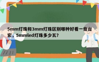 5mm灯珠和3mm灯珠区别哪种好看一些台宏，5mmled灯珠多少瓦？