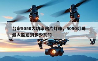 台宏5050大功率贴片灯珠，5050灯珠最大能达到多少瓦的