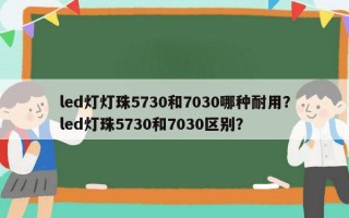 led灯灯珠5730和7030哪种耐用？led灯珠5730和7030区别？