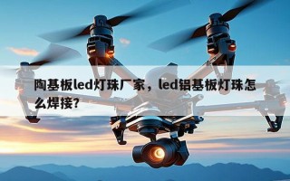 陶基板led灯珠厂家，led铝基板灯珠怎么焊接？