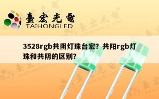 3528rgb共阴灯珠台宏？共阳rgb灯珠和共阴的区别？