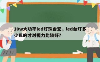 10w大功率led灯珠台宏，led台灯多少瓦的才对视力比较好？
