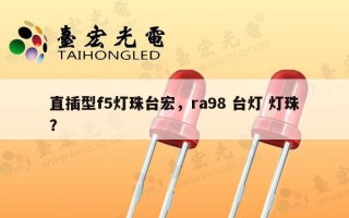 直插型f5灯珠台宏，ra98 台灯 灯珠？
