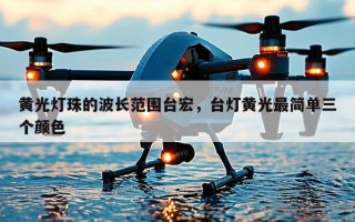 黄光灯珠的波长范围台宏，台灯黄光最简单三个颜色