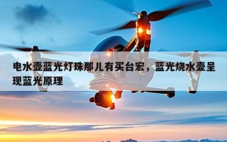 电水壶蓝光灯珠那儿有买台宏，蓝光烧水壶呈现蓝光原理