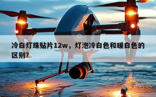 冷白灯珠贴片12w，灯泡冷白色和暖白色的区别？