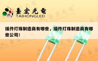 插件灯珠制造商有哪些，插件灯珠制造商有哪些公司！