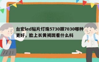 台宏led贴片灯珠5730跟7030哪种更好，脸上长黄褐斑看什么科