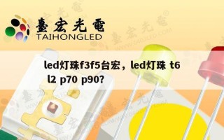 led灯珠f3f5台宏，led灯珠 t6 l2 p70 p90？