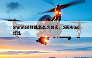 5mmled灯珠怎么选台宏，5毫米led灯珠