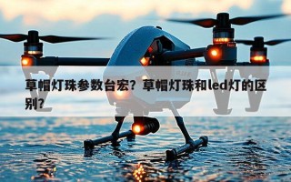 草帽灯珠参数台宏？草帽灯珠和led灯的区别？