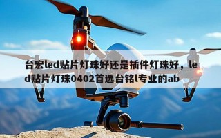 台宏led贴片灯珠好还是插件灯珠好，led贴片灯珠0402首选台铭l专业的ab