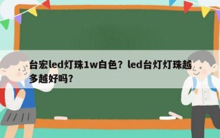 台宏led灯珠1w白色？led台灯灯珠越多越好吗？