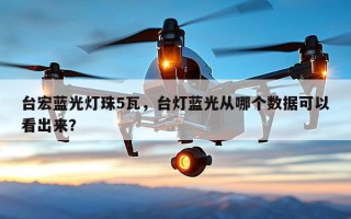 台宏蓝光灯珠5瓦，台灯蓝光从哪个数据可以看出来？