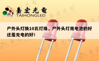 户外头灯换10瓦灯珠，户外头灯用电池的好还是充电的好！