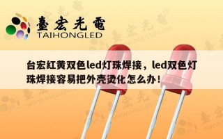 台宏红黄双色led灯珠焊接，led双色灯珠焊接容易把外壳烫化怎么办！