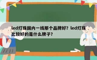 led灯珠国内一线那个品牌好？led灯珠比较好的是什么牌子？