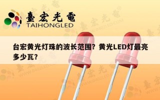 台宏黄光灯珠的波长范围？黄光LED灯最亮多少瓦？