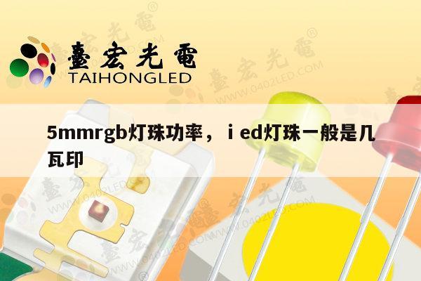 5mmrgb灯珠功率,ⅰed灯珠一般是几瓦印-第1张图片-led灯珠, 贴片led灯珠, 直插led灯珠, 大功率灯珠, 3528灯珠, led灯珠厂家广东台宏光电科技有限公司 服务热线400-689-8189 5mmrgb灯珠功率,ⅰed灯珠一般是几瓦印-第1张图片-led灯珠, 贴片led灯珠, 直插led灯珠, 大功率灯珠, 3528灯珠, led灯珠厂家广东台宏光电科技有限公司 服务热线400-689-8189