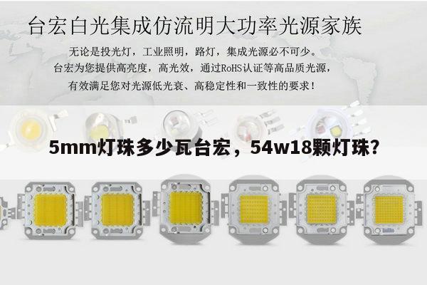 5mm灯珠多少瓦台宏,54w18颗灯珠?-第1张图片-led灯珠, 贴片led灯珠, 直插led灯珠, 大功率灯珠, 3528灯珠, led灯珠厂家广东台宏光电科技有限公司 服务热线400-689-8189 5mm灯珠多少瓦台宏,54w18颗灯珠?-第1张图片-led灯珠, 贴片led灯珠, 直插led灯珠, 大功率灯珠, 3528灯珠, led灯珠厂家广东台宏光电科技有限公司 服务热线400-689-8189
