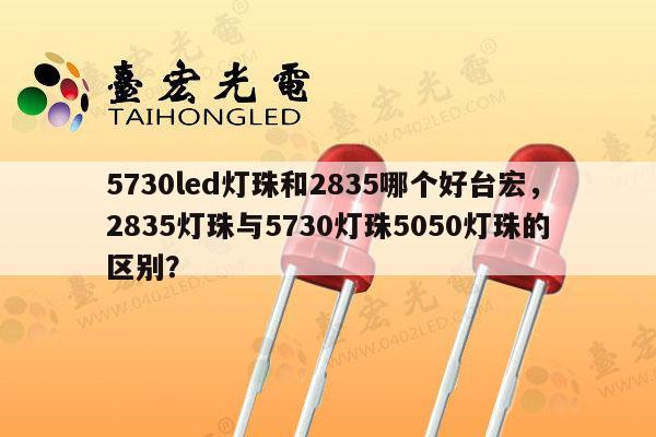 5730led灯珠和2835哪个好台宏,2835灯珠与5730灯珠5050灯珠的区别?-第1张图片-led灯珠, 贴片led灯珠, 直插led灯珠, 大功率灯珠, 3528灯珠, led灯珠厂家广东台宏光电科技有限公司 服务热线400-689-8189 5730led灯珠和2835哪个好台宏,2835灯珠与5730灯珠5050灯珠的区别?-第1张图片-led灯珠, 贴片led灯珠, 直插led灯珠, 大功率灯珠, 3528灯珠, led灯珠厂家广东台宏光电科技有限公司 服务热线400-689-8189