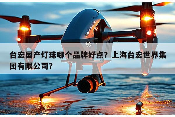 台宏国产灯珠哪个品牌好点?上海台宏世界集团有限公司?-第1张图片-led灯珠, 贴片led灯珠, 直插led灯珠, 大功率灯珠, 3528灯珠, led灯珠厂家广东台宏光电科技有限公司 服务热线400-689-8189 台宏国产灯珠哪个品牌好点?上海台宏世界集团有限公司?-第1张图片-led灯珠, 贴片led灯珠, 直插led灯珠, 大功率灯珠, 3528灯珠, led灯珠厂家广东台宏光电科技有限公司 服务热线400-689-8189