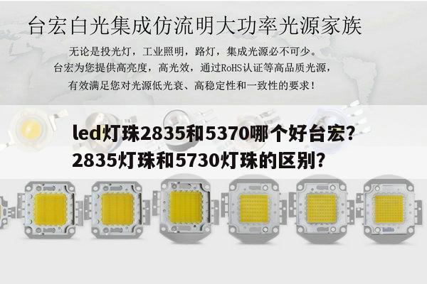led灯珠2835和5370哪个好台宏?2835灯珠和5730灯珠的区别?-第1张图片-led灯珠, 贴片led灯珠, 直插led灯珠, 大功率灯珠, 3528灯珠, led灯珠厂家广东台宏光电科技有限公司 服务热线400-689-8189 led灯珠2835和5370哪个好台宏?2835灯珠和5730灯珠的区别?-第1张图片-led灯珠, 贴片led灯珠, 直插led灯珠, 大功率灯珠, 3528灯珠, led灯珠厂家广东台宏光电科技有限公司 服务热线400-689-8189