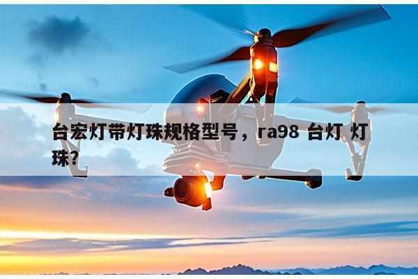 台宏灯带灯珠规格型号,ra98 台灯 灯珠?-第1张图片-led灯珠, 贴片led灯珠, 直插led灯珠, 大功率灯珠, 3528灯珠, led灯珠厂家广东台宏光电科技有限公司 服务热线400-689-8189 台宏灯带灯珠规格型号,ra98 台灯 灯珠?-第1张图片-led灯珠, 贴片led灯珠, 直插led灯珠, 大功率灯珠, 3528灯珠, led灯珠厂家广东台宏光电科技有限公司 服务热线400-689-8189