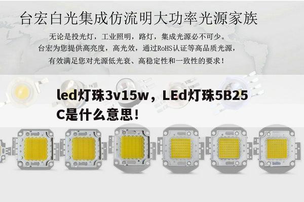 led灯珠3v15w,LEd灯珠5B25C是什么意思!-第1张图片-led灯珠, 贴片led灯珠, 直插led灯珠, 大功率灯珠, 3528灯珠, led灯珠厂家广东台宏光电科技有限公司 服务热线400-689-8189 led灯珠3v15w,LEd灯珠5B25C是什么意思!-第1张图片-led灯珠, 贴片led灯珠, 直插led灯珠, 大功率灯珠, 3528灯珠, led灯珠厂家广东台宏光电科技有限公司 服务热线400-689-8189