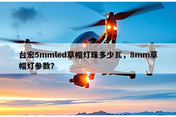 台宏5mmled草帽灯珠多少瓦,8mm草帽灯参数?-第1张图片-led灯珠, 贴片led灯珠, 直插led灯珠, 大功率灯珠, 3528灯珠, led灯珠厂家广东台宏光电科技有限公司 服务热线400-689-8189 台宏5mmled草帽灯珠多少瓦,8mm草帽灯参数?-第1张图片-led灯珠, 贴片led灯珠, 直插led灯珠, 大功率灯珠, 3528灯珠, led灯珠厂家广东台宏光电科技有限公司 服务热线400-689-8189