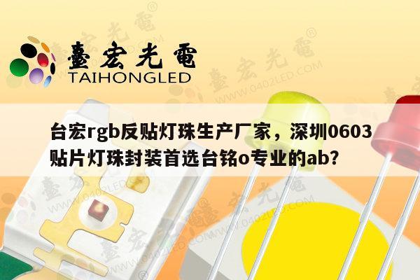 台宏rgb反贴灯珠生产厂家，深圳0603贴片灯珠封装首选台铭o专业的ab？-第1张图片-led灯珠, 贴片led灯珠, 直插led灯珠, 大功率灯珠, 3528灯珠, led灯珠厂家广东台宏光电科技有限公司 服务热线400-689-8189