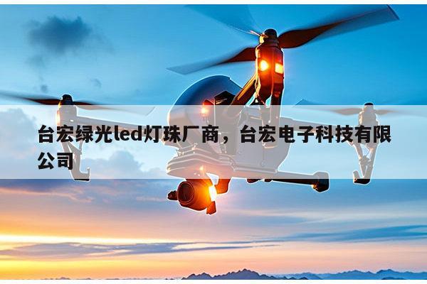 台宏绿光led灯珠厂商，台宏电子科技有限公司-第1张图片-led灯珠, 贴片led灯珠, 直插led灯珠, 大功率灯珠, 3528灯珠, led灯珠厂家广东台宏光电科技有限公司 服务热线400-689-8189