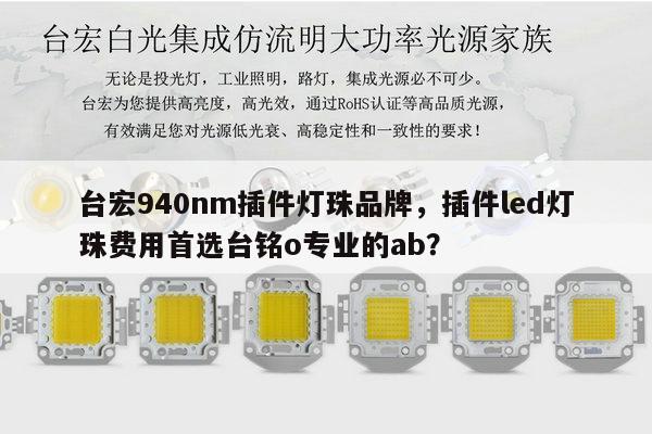 台宏940nm插件灯珠品牌,插件led灯珠费用首选台铭o专业的ab?-第1张图片-led灯珠, 贴片led灯珠, 直插led灯珠, 大功率灯珠, 3528灯珠, led灯珠厂家广东台宏光电科技有限公司 服务热线400-689-8189 台宏940nm插件灯珠品牌,插件led灯珠费用首选台铭o专业的ab?-第1张图片-led灯珠, 贴片led灯珠, 直插led灯珠, 大功率灯珠, 3528灯珠, led灯珠厂家广东台宏光电科技有限公司 服务热线400-689-8189