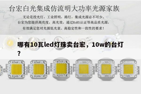 哪有10瓦led灯珠卖台宏,10w的台灯?-第1张图片-led灯珠, 贴片led灯珠, 直插led灯珠, 大功率灯珠, 3528灯珠, led灯珠厂家广东台宏光电科技有限公司 服务热线400-689-8189 哪有10瓦led灯珠卖台宏,10w的台灯?-第1张图片-led灯珠, 贴片led灯珠, 直插led灯珠, 大功率灯珠, 3528灯珠, led灯珠厂家广东台宏光电科技有限公司 服务热线400-689-8189