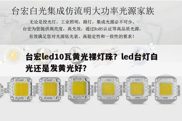 台宏led10瓦黄光裸灯珠?led台灯白光还是发黄光好?-第1张图片-led灯珠, 贴片led灯珠, 直插led灯珠, 大功率灯珠, 3528灯珠, led灯珠厂家广东台宏光电科技有限公司 服务热线400-689-8189 台宏led10瓦黄光裸灯珠?led台灯白光还是发黄光好?-第1张图片-led灯珠, 贴片led灯珠, 直插led灯珠, 大功率灯珠, 3528灯珠, led灯珠厂家广东台宏光电科技有限公司 服务热线400-689-8189