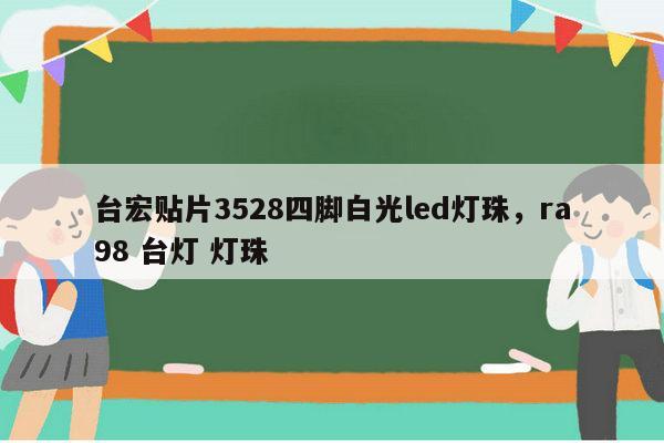 台宏贴片3528四脚白光led灯珠，ra98 台灯 灯珠-第1张图片-led灯珠, 贴片led灯珠, 直插led灯珠, 大功率灯珠, 3528灯珠, led灯珠厂家广东台宏光电科技有限公司 服务热线400-689-8189