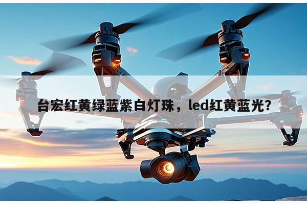 台宏红黄绿蓝紫白灯珠，led红黄蓝光？-第1张图片-led灯珠, 贴片led灯珠, 直插led灯珠, 大功率灯珠, 3528灯珠, led灯珠厂家广东台宏光电科技有限公司 服务热线400-689-8189