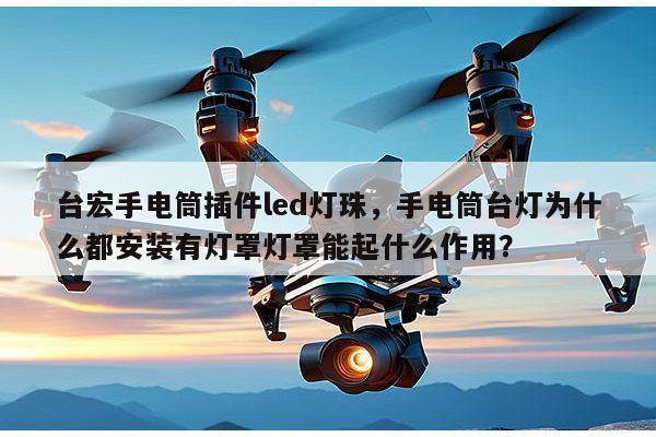台宏手电筒插件led灯珠,手电筒台灯为什么都安装有灯罩灯罩能起什么作用?-第1张图片-led灯珠, 贴片led灯珠, 直插led灯珠, 大功率灯珠, 3528灯珠, led灯珠厂家广东台宏光电科技有限公司 服务热线400-689-8189 台宏手电筒插件led灯珠,手电筒台灯为什么都安装有灯罩灯罩能起什么作用?-第1张图片-led灯珠, 贴片led灯珠, 直插led灯珠, 大功率灯珠, 3528灯珠, led灯珠厂家广东台宏光电科技有限公司 服务热线400-689-8189