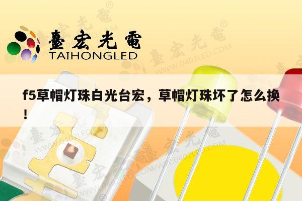 f5草帽灯珠白光台宏，草帽灯珠坏了怎么换！-第1张图片-led灯珠, 贴片led灯珠, 直插led灯珠, 大功率灯珠, 3528灯珠, led灯珠厂家广东台宏光电科技有限公司 服务热线400-689-8189